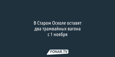 В Старом Осколе оставят всего два трамвайных вагона с 1 ноября