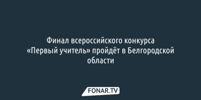 Финал всероссийского конкурса «Первый учитель» пройдёт в Белгородской области