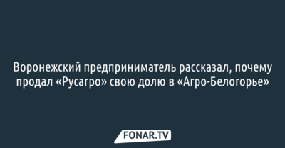 Воронежский предприниматель рассказал, почему продал «Русагро» свою долю в «Агро-Белогорье»