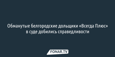 Обманутые белгородские дольщики «Всегда Плюс» в суде добились справедливости