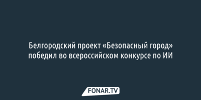 Белгородский проект «Безопасный город» победил во всероссийском конкурсе по ИИ