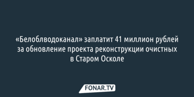«Белоблводоканал» заплатит 41 миллион рублей за обновление проекта реконструкции очистных в Старом Осколе