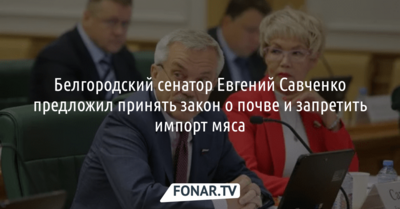 Белгородский сенатор предложил принять закон о почве и запретить импорт мяса