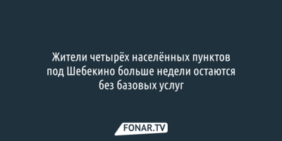 Жители четырёх населённых пунктов под Шебекино больше недели остаются без базовых услуг