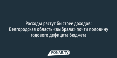 Расходы растут быстрее доходов: Белгородская область «выбрала» почти половину годового дефицита бюджета