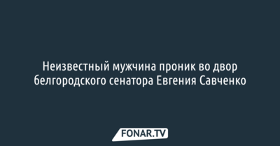 Неизвестный проник во двор белгородского сенатора Евгения Савченко