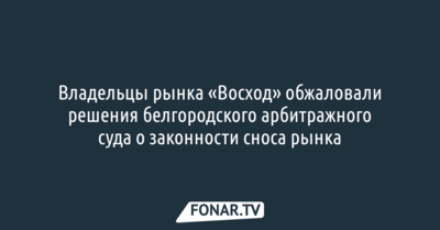 Владельцы рынка «Восход» обжаловали решения белгородского Арбитражного суда о законности сноса рынка