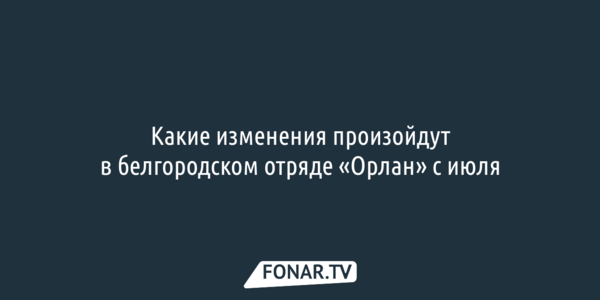 Какие изменения произойдут в белгородском отряде «Орлан» с июля