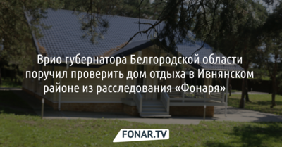 Врио губернатора Белгородской области поручил проверить дом отдыха в Ивнянском районе из расследования «Фонаря»​​