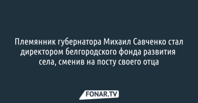 Племянник губернатора Михаил Савченко стал директором белгородского фонда развития села, сменив на посту своего отца