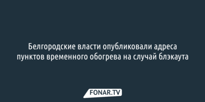 Белгородские власти опубликовали адреса пунктов временного обогрева на случай блэкаута