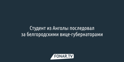 Студент из Анголы последовал за белгородскими вице-губернаторами