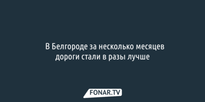 ​В Белгороде за несколько месяцев дороги стали в разы лучше