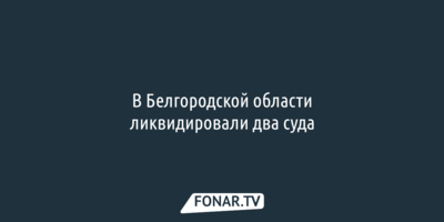 В Белгородской области ликвидировали два суда