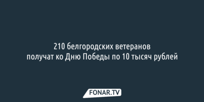 210 белгородских ветеранов получат ко Дню Победы по 10 тысяч рублей