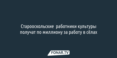 Старооскольские  работники культуры получат по миллиону за работу в сёлах