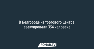 В Белгороде из торгового центра эвакуировали 354 человека