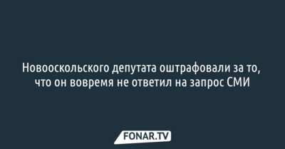 Новооскольского депутата оштрафовали за то, что он вовремя не ответил на запрос СМИ