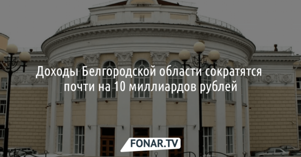 Доходы Белгородской области сократятся почти на 10 миллиардов рублей