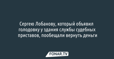 Сергею Лобанову, который объявил голодовку у здания службы судебных приставов, пообещали вернуть деньги