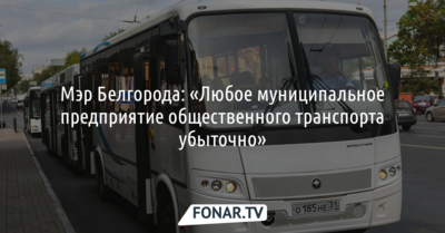 Мэр Белгорода: «Любое муниципальное предприятие общественного транспорта убыточно»