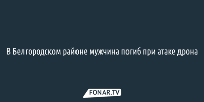 В Белгородском районе мужчина погиб при атаке дрона