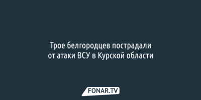 Трое белгородцев пострадали от атаки ВСУ в Курской области