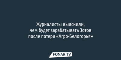 Журналисты выяснили, на чём будет зарабатывать Зотов после продажи «Агро-Белогорья»