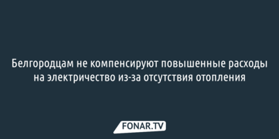 Белгородцам не компенсируют повышенные расходы на электричество из-за отсутствия отопления
