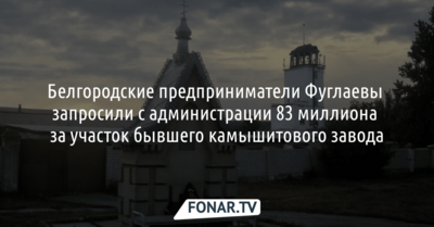 Фуглаевы запросили с мэрии Белгорода 83 миллиона за участок на месте бывшего камышитового завода