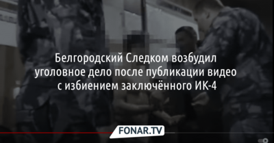 Белгородский Следком возбудил уголовное дело после публикации видео с избиением заключённого в ИК-4