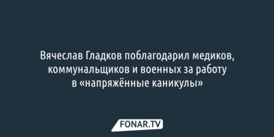 ​Вячеслав Гладков поблагодарил медиков, коммунальщиков и военных за работу в «напряжённые каникулы»