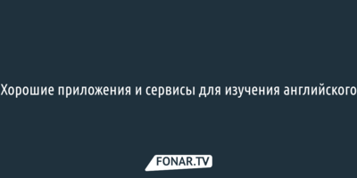 Хорошие приложения и сервисы для изучения английского