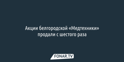 Акции белгородской «Медтехники» продали с шестого раза 