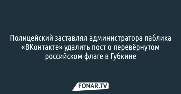 ​Полицейский заставлял администратора паблика «Губкин говорит» удалить пост о перевёрнутом российском флаге в Губкине