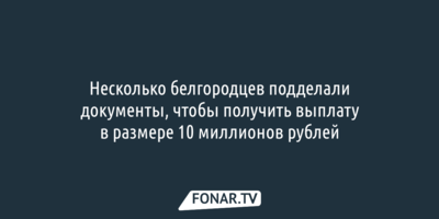 Несколько белгородцев подделали документы, чтобы получить выплату в 10 миллионов рублей