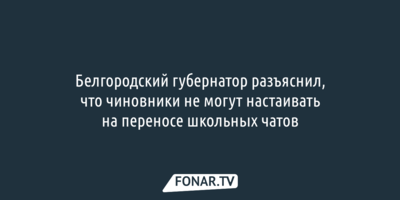 Белгородский губернатор разъяснил, что чиновники не могут настаивать на переносе школьных чатов 