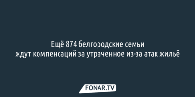 Ещё 874 белгородские семьи ждут компенсаций за утраченное из-за атак жильё