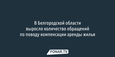 В Белгородской области стали чаще обращаться за компенсацией аренды жилья