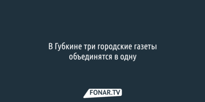 В Губкине три городские газеты объединят в одну