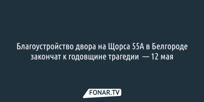 Благоустройство двора на Щорса 55А в Белгороде закончат к годовщине трагедии  — 12 мая