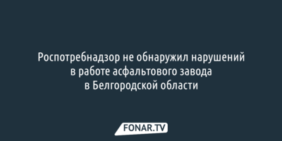 Роспотребнадзор проверил работу асфальтового завода в Белгородской области