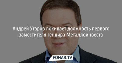 Андрей Угаров покинул должность первого заместителя гендиректора Металлоинвеста