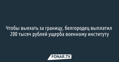 Чтобы выехать за границу, белгородец выплатил 200 тысяч рублей ущерба военному институту