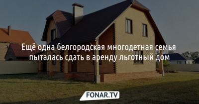 Ещё одна белгородская многодетная семья пыталась сдать в аренду льготный дом