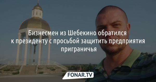 Бизнесмен из Шебекино обратился к президенту с просьбой защитить предприятия приграничья