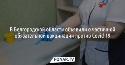 В Белгородской области ввели частичную обязательную вакцинацию от Covid-19