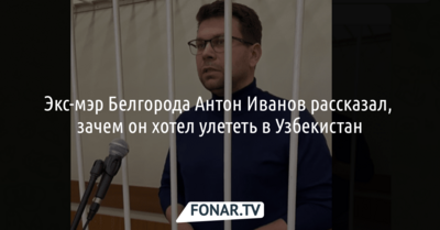 Экс-мэр Белгорода рассказал, зачем хотел улететь в Узбекистан