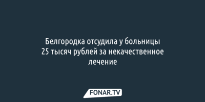 Белгородка отсудила у больницы 25 тысяч рублей за некачественное лечение