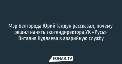 Мэр Белгорода рассказал, почему решил нанять экс-гендиректора УК «Русь» Виталия Кудлаева в аварийную службу